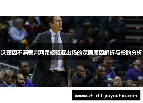 沃顿因不满裁判判罚被驱逐出场的深层原因解析与影响分析 沃顿因不满裁判判罚被驱逐出场的深层原因解析与影响分析