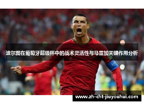 波尔图在葡萄牙超级杯中的战术灵活性与马雷加关键作用分析 波尔图在葡萄牙超级杯中的战术灵活性与马雷加关键作用分析