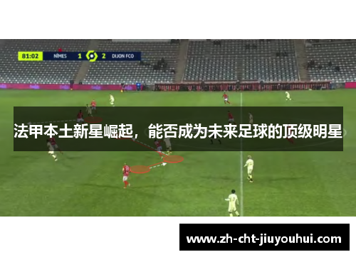 法甲本土新星崛起,能否成为未来足球的顶级明星 法甲本土新星崛起,能否成为未来足球的顶级明星