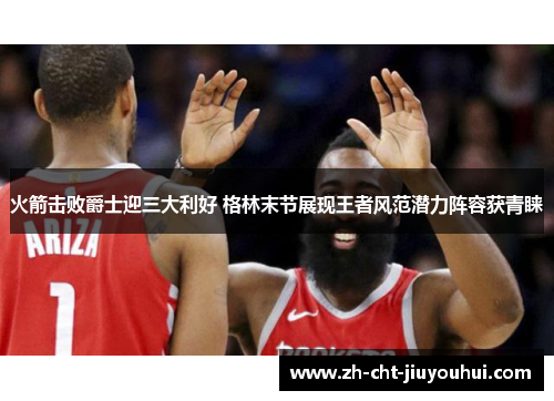 火箭击败爵士迎三大利好 格林末节展现王者风范潜力阵容获青睐 火箭击败爵士迎三大利好 格林末节展现王者风范潜力阵容获青睐