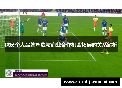 球员个人品牌塑造与商业合作机会拓展的关系解析 球员个人品牌塑造与商业合作机会拓展的关系解析
