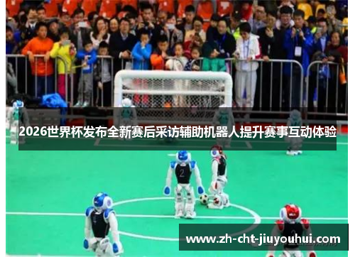 2026世界杯发布全新赛后采访辅助机器人提升赛事互动体验