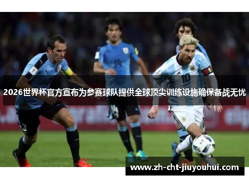 2026世界杯官方宣布为参赛球队提供全球顶尖训练设施确保备战无忧 2026世界杯官方宣布为参赛球队提供全球顶尖训练设施确保备战无忧