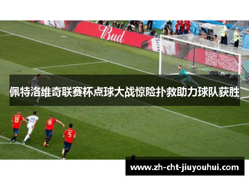 佩特洛维奇联赛杯点球大战惊险扑救助力球队获胜 佩特洛维奇联赛杯点球大战惊险扑救助力球队获胜