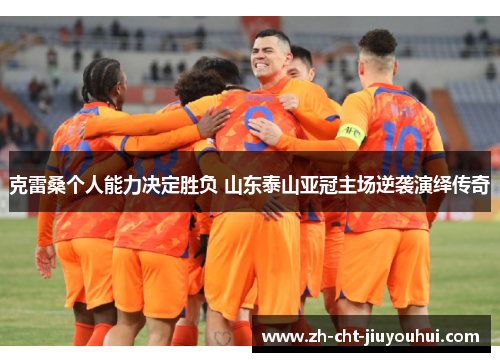 克雷桑个人能力决定胜负 山东泰山亚冠主场逆袭演绎传奇