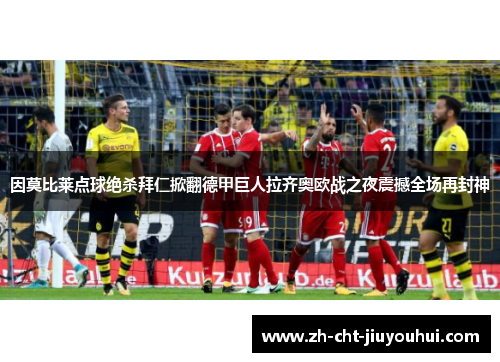因莫比莱点球绝杀拜仁掀翻德甲巨人拉齐奥欧战之夜震撼全场再封神