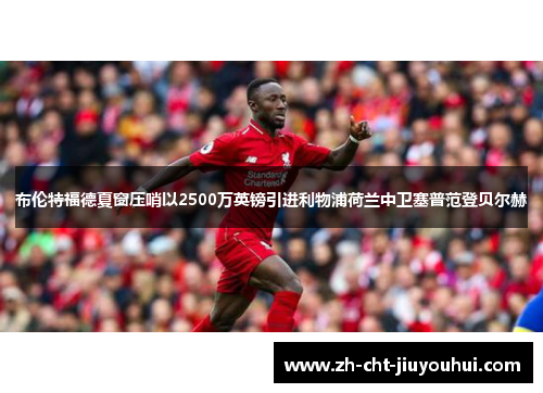 布伦特福德夏窗压哨以2500万英镑引进利物浦荷兰中卫塞普范登贝尔赫