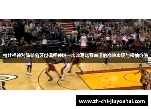 拉什福德对阵葡萄牙世俱杯关键一击改写比赛命运的巅峰表现与领袖价值 拉什福德对阵葡萄牙世俱杯关键一击改写比赛命运的巅峰表现与领袖价值