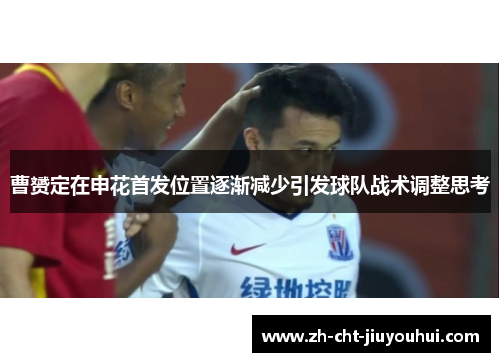 曹赟定在申花首发位置逐渐减少引发球队战术调整思考