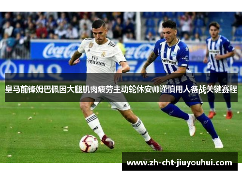 皇马前锋姆巴佩因大腿肌肉疲劳主动轮休安帅谨慎用人备战关键赛程