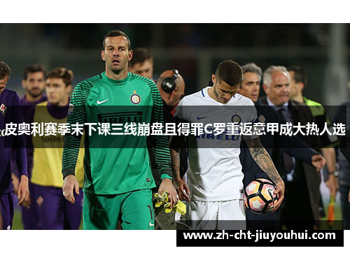 皮奥利赛季末下课三线崩盘且得罪C罗重返意甲成大热人选 皮奥利赛季末下课三线崩盘且得罪C罗重返意甲成大热人选