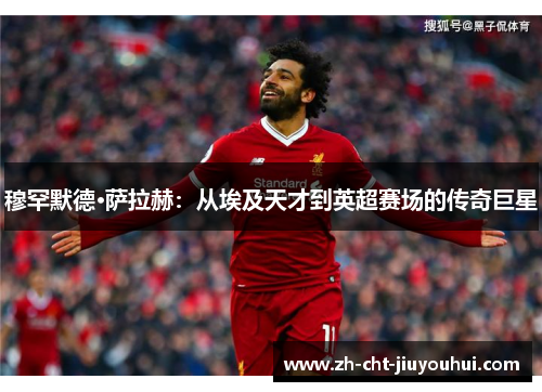 穆罕默德·萨拉赫：从埃及天才到英超赛场的传奇巨星