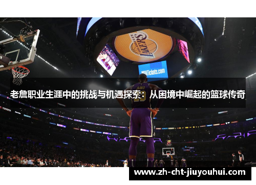 老詹职业生涯中的挑战与机遇探索：从困境中崛起的篮球传奇