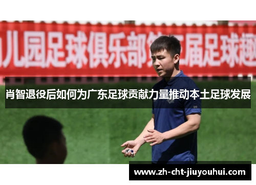 肖智退役后如何为广东足球贡献力量推动本土足球发展