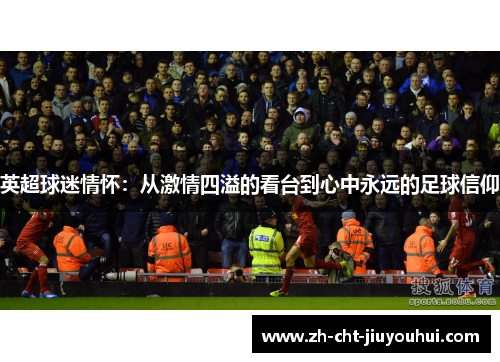 英超球迷情怀：从激情四溢的看台到心中永远的足球信仰