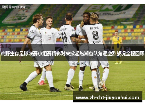 荒野生存足球联赛小组赛精彩对决掀起热潮各队角逐激烈战况全程回顾