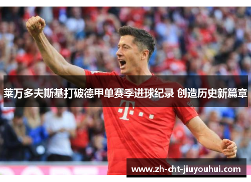 莱万多夫斯基打破德甲单赛季进球纪录 创造历史新篇章