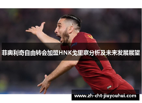 菲奥利奇自由转会加盟HNK戈里察分析及未来发展展望