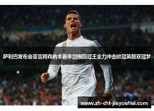 萨利巴发布会豪言阿森纳本赛季剑指四冠王全力冲击欧冠英超双冠梦