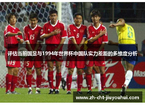 评估当前国足与1994年世界杯中国队实力差距的多维度分析 评估当前国足与1994年世界杯中国队实力差距的多维度分析