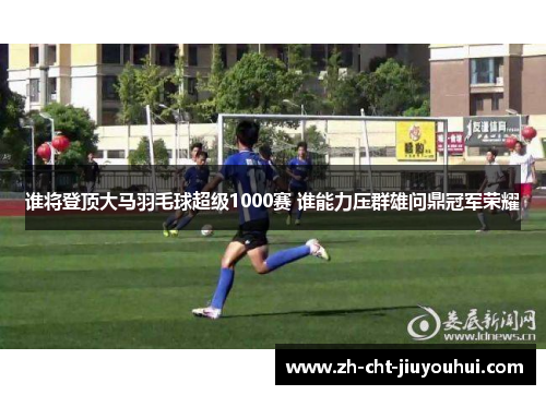 谁将登顶大马羽毛球超级1000赛 谁能力压群雄问鼎冠军荣耀 谁将登顶大马羽毛球超级1000赛 谁能力压群雄问鼎冠军荣耀