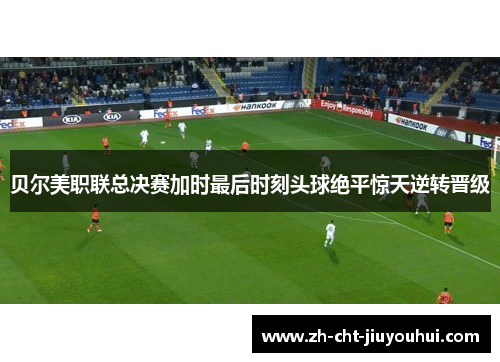 贝尔美职联总决赛加时最后时刻头球绝平惊天逆转晋级 贝尔美职联总决赛加时最后时刻头球绝平惊天逆转晋级