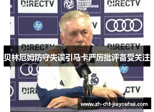 贝林厄姆防守失误引马卡严厉批评备受关注 贝林厄姆防守失误引马卡严厉批评备受关注