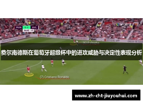 费尔南德斯在葡萄牙超级杯中的进攻威胁与决定性表现分析 费尔南德斯在葡萄牙超级杯中的进攻威胁与决定性表现分析