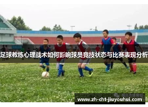 足球教练心理战术如何影响球员竞技状态与比赛表现分析 足球教练心理战术如何影响球员竞技状态与比赛表现分析