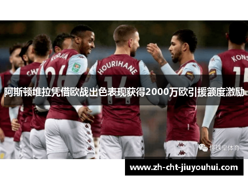 阿斯顿维拉凭借欧战出色表现获得2000万欧引援额度激励 阿斯顿维拉凭借欧战出色表现获得2000万欧引援额度激励