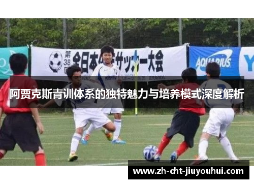 阿贾克斯青训体系的独特魅力与培养模式深度解析 阿贾克斯青训体系的独特魅力与培养模式深度解析