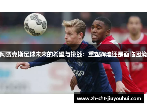 阿贾克斯足球未来的希望与挑战:重塑辉煌还是面临困境 阿贾克斯足球未来的希望与挑战:重塑辉煌还是面临困境