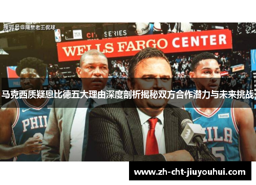 马克西质疑恩比德五大理由深度剖析揭秘双方合作潜力与未来挑战 马克西质疑恩比德五大理由深度剖析揭秘双方合作潜力与未来挑战