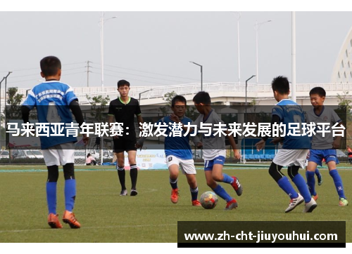 马来西亚青年联赛:激发潜力与未来发展的足球平台 马来西亚青年联赛:激发潜力与未来发展的足球平台