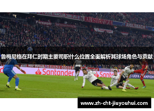 鲁梅尼格在拜仁时期主要司职什么位置全面解析其球场角色与贡献 鲁梅尼格在拜仁时期主要司职什么位置全面解析其球场角色与贡献