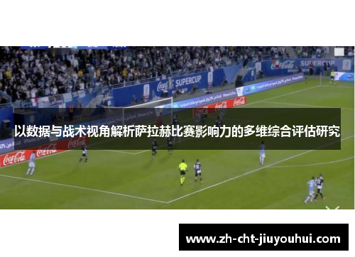 以数据与战术视角解析萨拉赫比赛影响力的多维综合评估研究