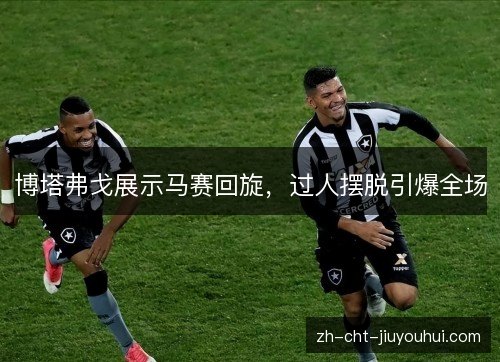博塔弗戈展示马赛回旋,过人摆脱引爆全场 博塔弗戈展示马赛回旋,过人摆脱引爆全场