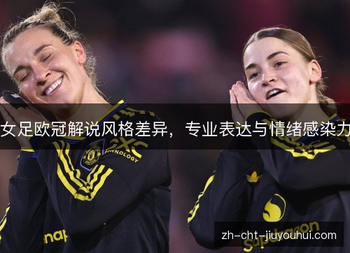 女足欧冠解说风格差异,专业表达与情绪感染力 女足欧冠解说风格差异,专业表达与情绪感染力