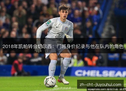 2018年凯帕转会切尔西:门将身价纪录与他在队内的角色 2018年凯帕转会切尔西:门将身价纪录与他在队内的角色